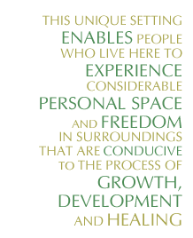 This unique setting enables people who live here to experience considerable personal space and freedom in surroundings that are conducive to the provess of growth, development and healing