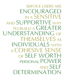 Service users are encouraged in a sensitive and supportive way to build a greater understanding of themselves as individuals with a cohesive sense of self worth, personal power and self determination